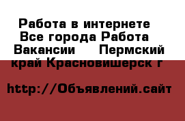 Работа в интернете - Все города Работа » Вакансии   . Пермский край,Красновишерск г.